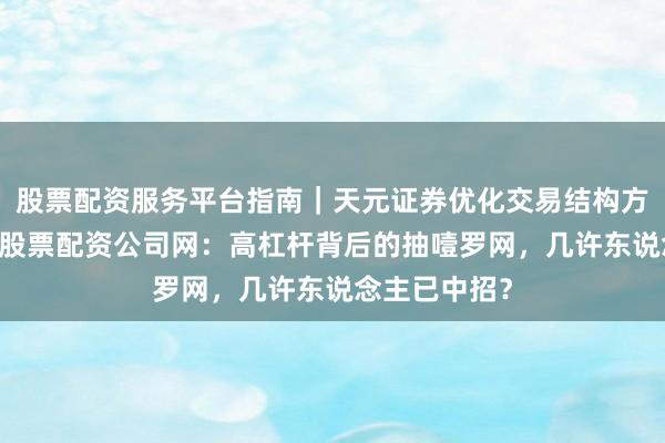 股票配资服务平台指南｜天元证券优化交易结构方案 【警惕】股票配资公司网：高杠杆背后的抽噎罗网，几许东说念主已中招？