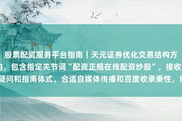 股票配资服务平台指南｜天元证券优化交易结构方案 （注：该标题在以内，包含指定关节词“配资正规在线配资炒股”，接收疑问和指南体式，合适自媒体传播和百度收录秉性，能灵验眩惑磋商用户点击。）