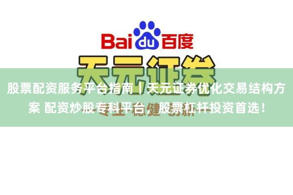 股票配资服务平台指南｜天元证券优化交易结构方案 配资炒股专科平台，股票杠杆投资首选！