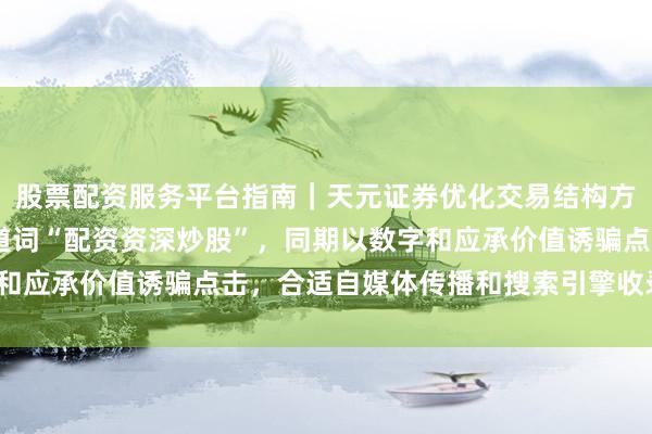 股票配资服务平台指南｜天元证券优化交易结构方案 （注：标题包含要道词“配资资深炒股”，同期以数字和应承价值诱骗点击，合适自媒体传播和搜索引擎收录特色。）