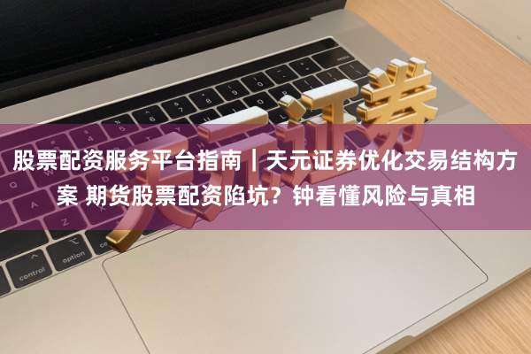 股票配资服务平台指南｜天元证券优化交易结构方案 期货股票配资陷坑？钟看懂风险与真相