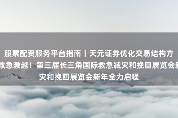 股票配资服务平台指南｜天元证券优化交易结构方案 再掀安全救急激越！第三届长三角国际救急减灾和挽回展览会新年全力启程