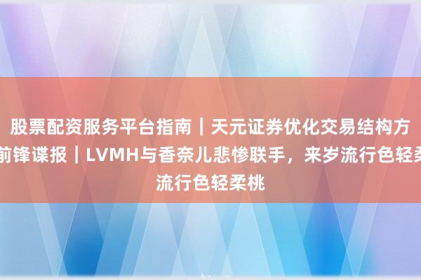 股票配资服务平台指南｜天元证券优化交易结构方案 前锋谍报｜LVMH与香奈儿悲惨联手，来岁流行色轻柔桃