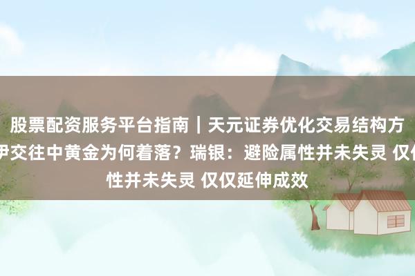 股票配资服务平台指南｜天元证券优化交易结构方案 好意思伊交往中黄金为何着落？瑞银：避险属性并未失灵 仅仅延伸成效