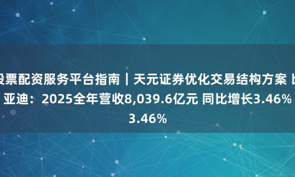 股票配资服务平台指南｜天元证券优化交易结构方案 比亚迪：2025全年营收8,039.6亿元 同比增长3.46%